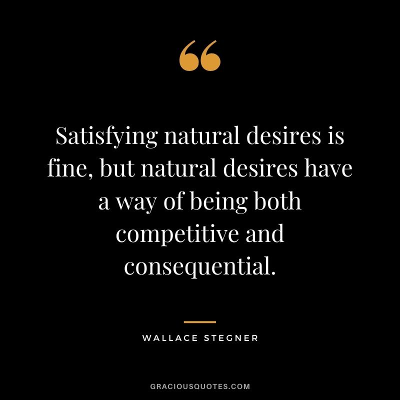 Satisfying natural desires is fine, but natural desires have a way of being both competitive and consequential.