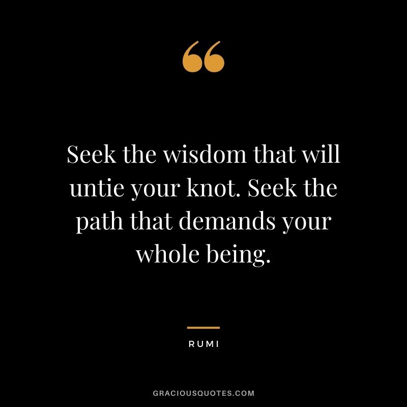 Seek the wisdom that will untie your knot. Seek the path that demands your whole being.