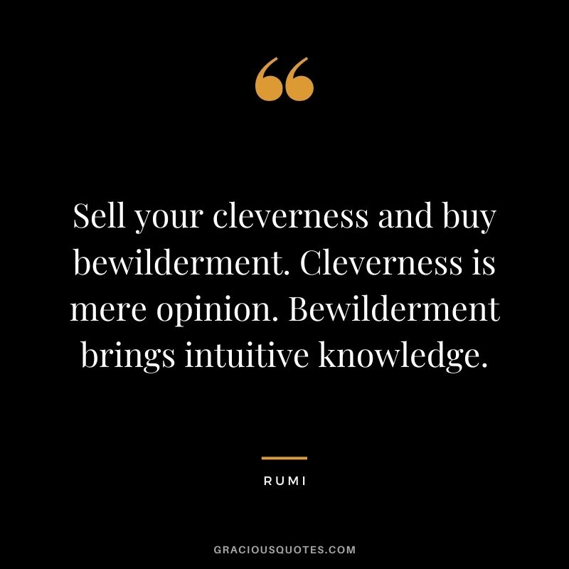 Sell your cleverness and buy bewilderment. Cleverness is mere opinion. Bewilderment brings intuitive knowledge.