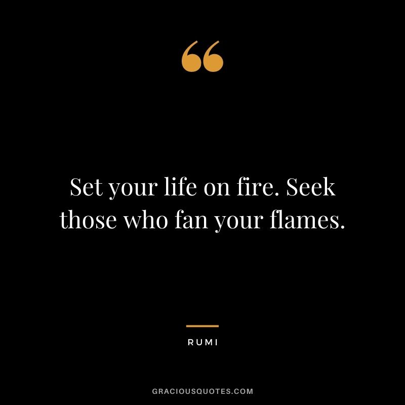 Set your life on fire. Seek those who fan your flames.