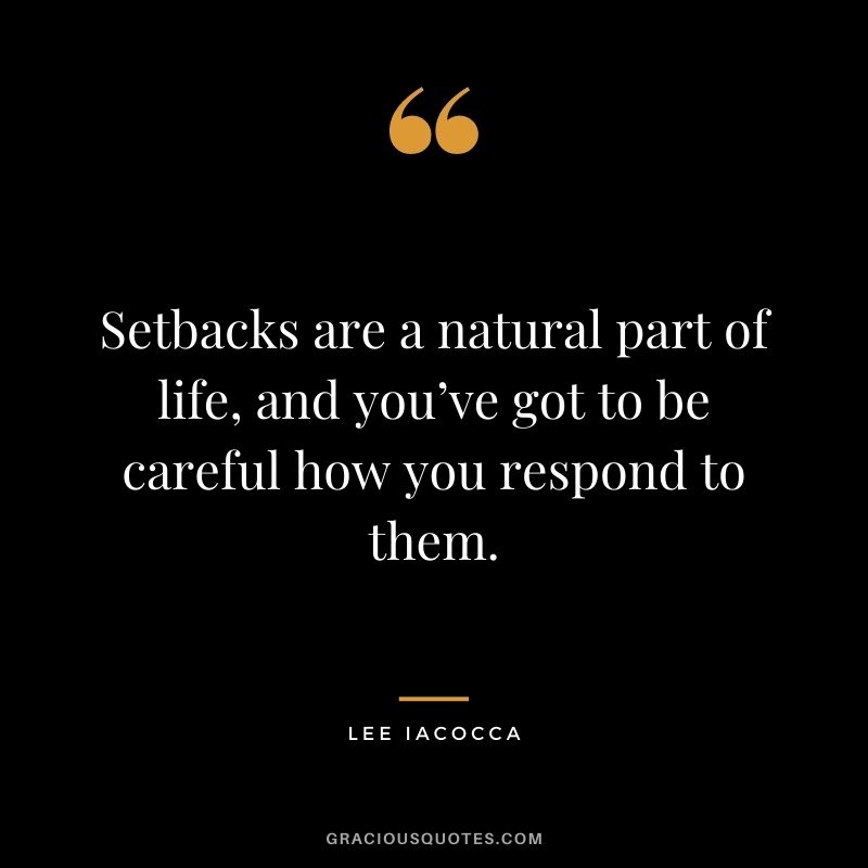 Setbacks are a natural part of life, and you’ve got to be careful how you respond to them.