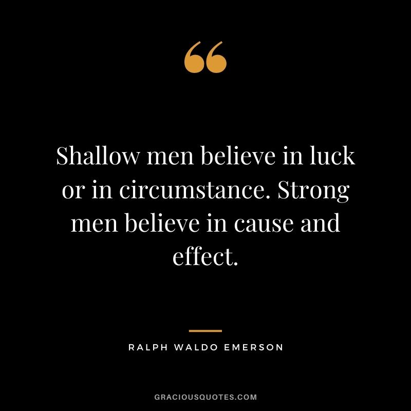 Shallow men believe in luck or in circumstance. Strong men believe in cause and effect. – Ralph Waldo Emerson