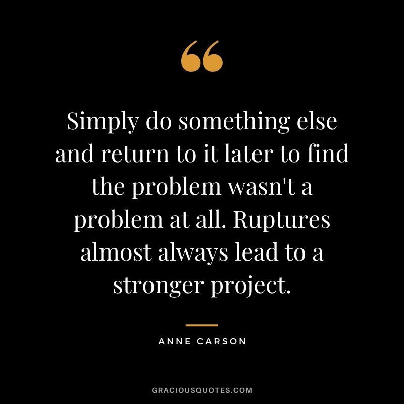 Simply do something else and return to it later to find the problem wasn't a problem at all. Ruptures almost always lead to a stronger project.
