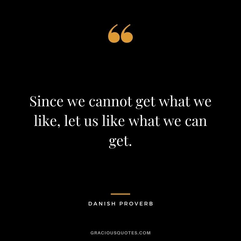 Since we cannot get what we like, let us like what we can get.