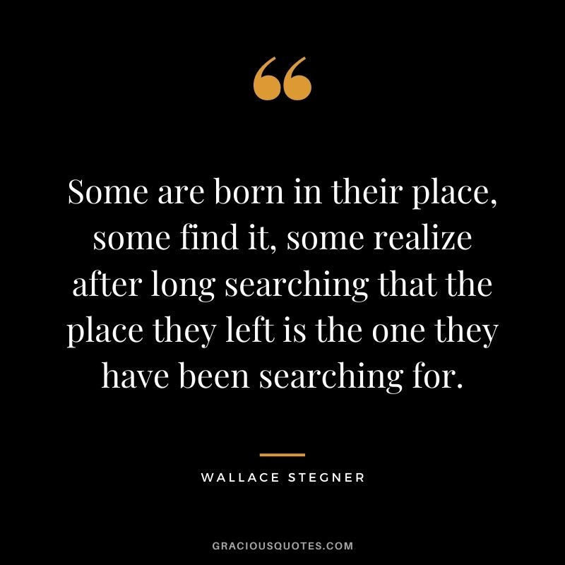 Some are born in their place, some find it, some realize after long searching that the place they left is the one they have been searching for.