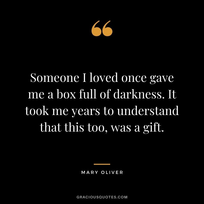 Someone I loved once gave me a box full of darkness. It took me years to understand that this too, was a gift.
