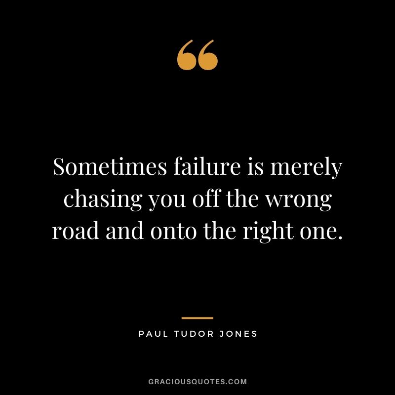 Sometimes failure is merely chasing you off the wrong road and onto the right one.
