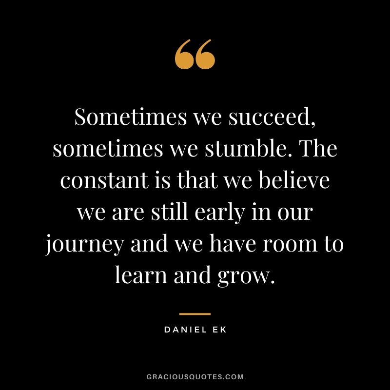 Sometimes we succeed, sometimes we stumble. The constant is that we believe we are still early in our journey and we have room to learn and grow.