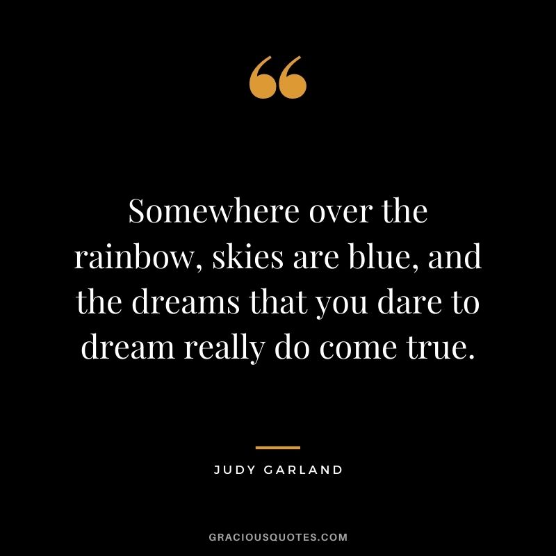 Somewhere over the rainbow, skies are blue, and the dreams that you dare to dream really do come true.