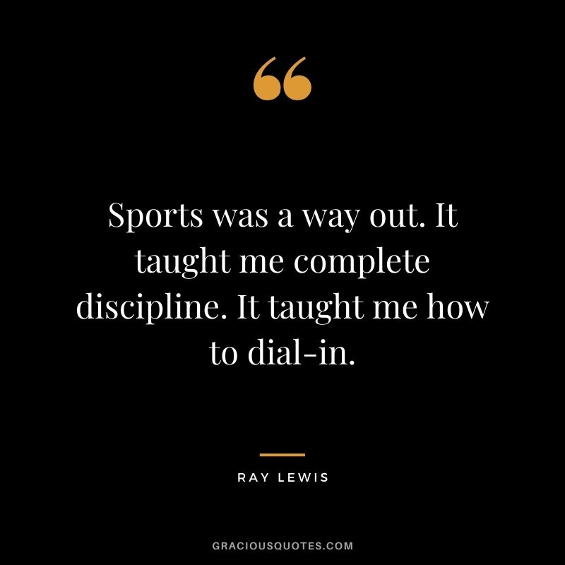 Sports was a way out. It taught me complete discipline. It taught me how to dial-in.
