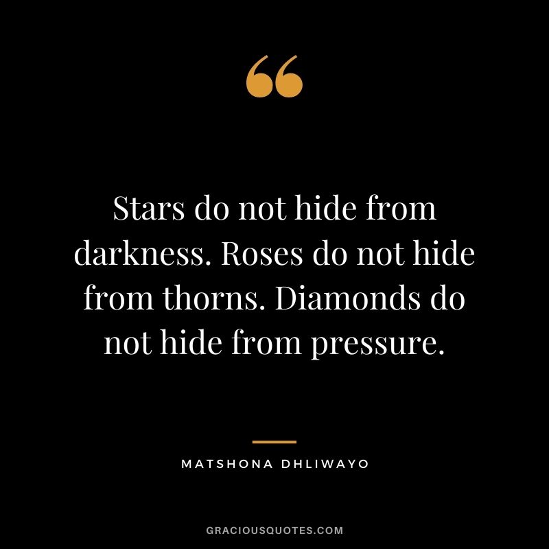 Stars do not hide from darkness. Roses do not hide from thorns. Diamonds do not hide from pressure.
