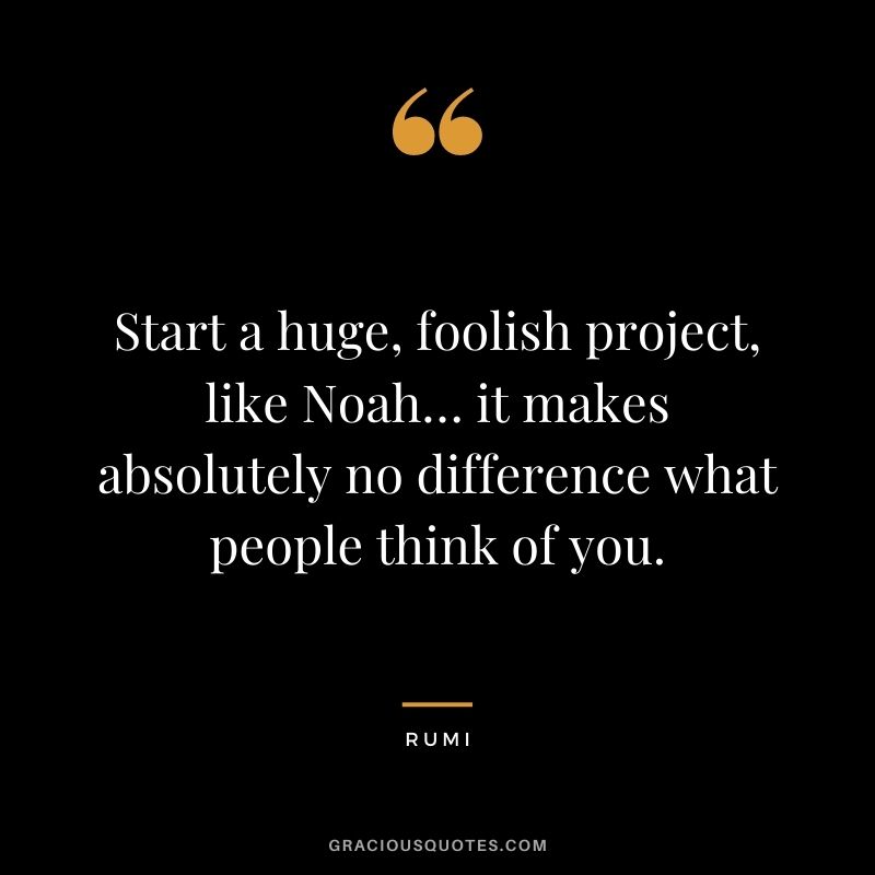 Start a huge, foolish project, like Noah… it makes absolutely no difference what people think of you.
