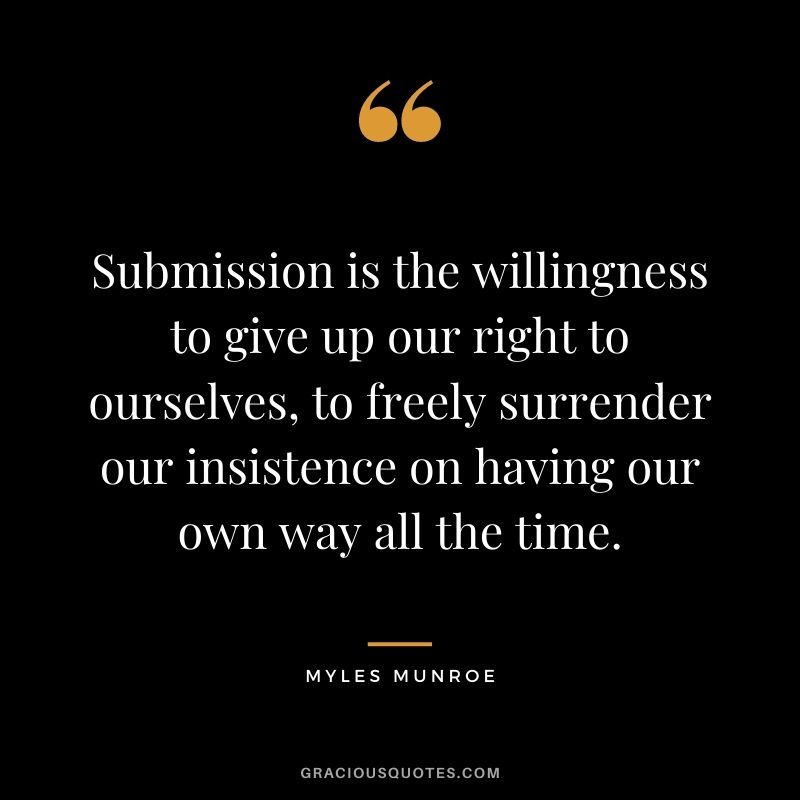 Submission is the willingness to give up our right to ourselves, to freely surrender our insistence on having our own way all the time.