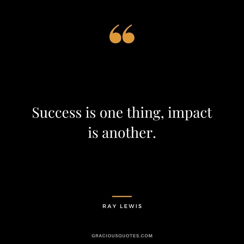 Success is one thing, impact is another.