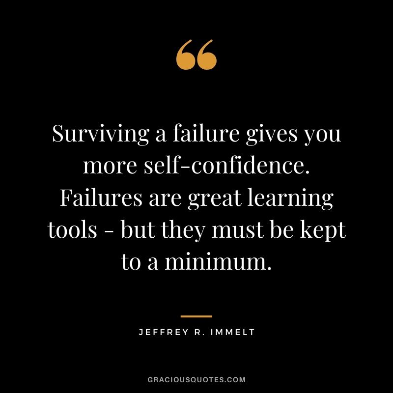 Surviving a failure gives you more self-confidence. Failures are great learning tools - but they must be kept to a minimum.