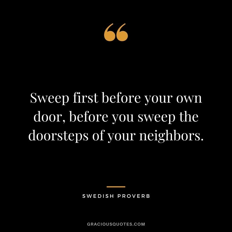Sweep first before your own door, before you sweep the doorsteps of your neighbors.