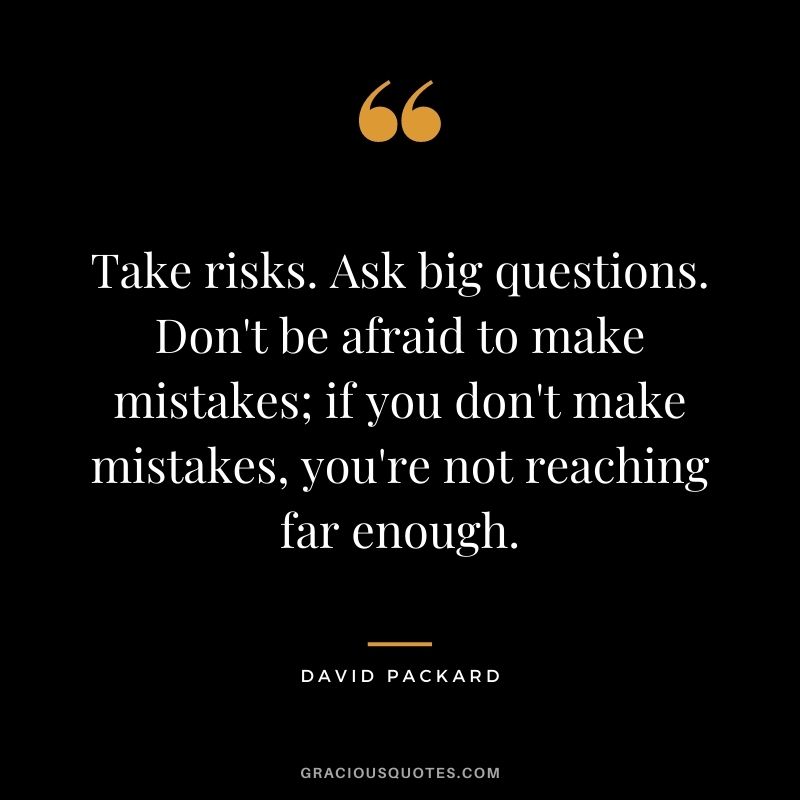 Take risks. Ask big questions. Don't be afraid to make mistakes; if you don't make mistakes, you're not reaching far enough. - David Packard