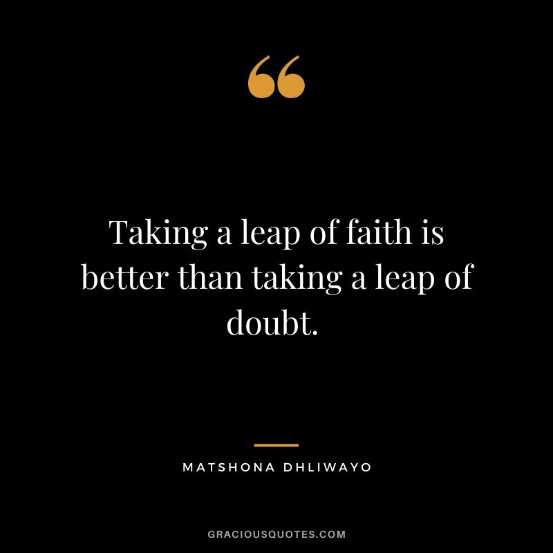 Taking a leap of faith is better than taking a leap of doubt. 