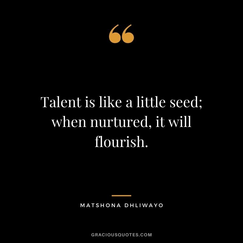 Talent is like a little seed; when nurtured, it will flourish.