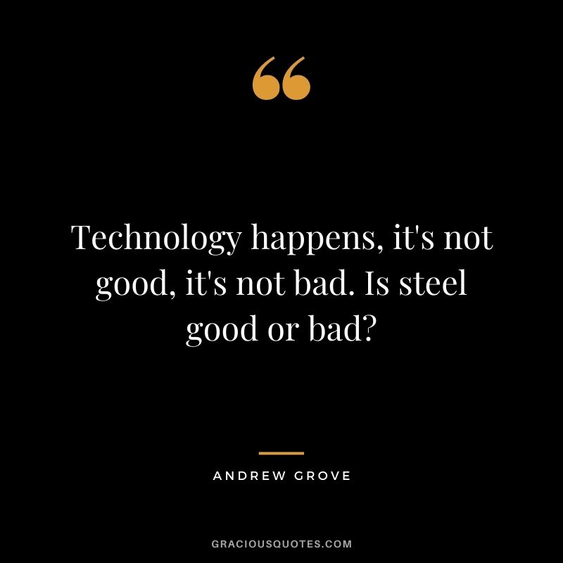 Technology happens, it's not good, it's not bad. Is steel good or bad