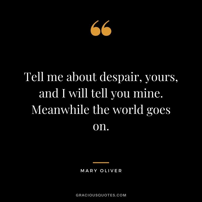 Tell me about despair, yours, and I will tell you mine. Meanwhile the world goes on.