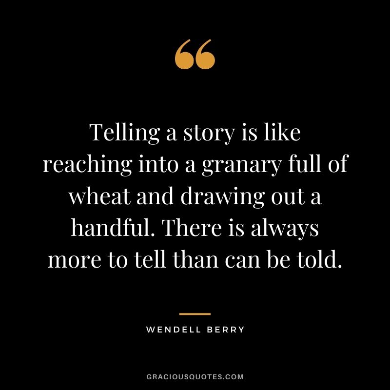 Telling a story is like reaching into a granary full of wheat and drawing out a handful. There is always more to tell than can be told.