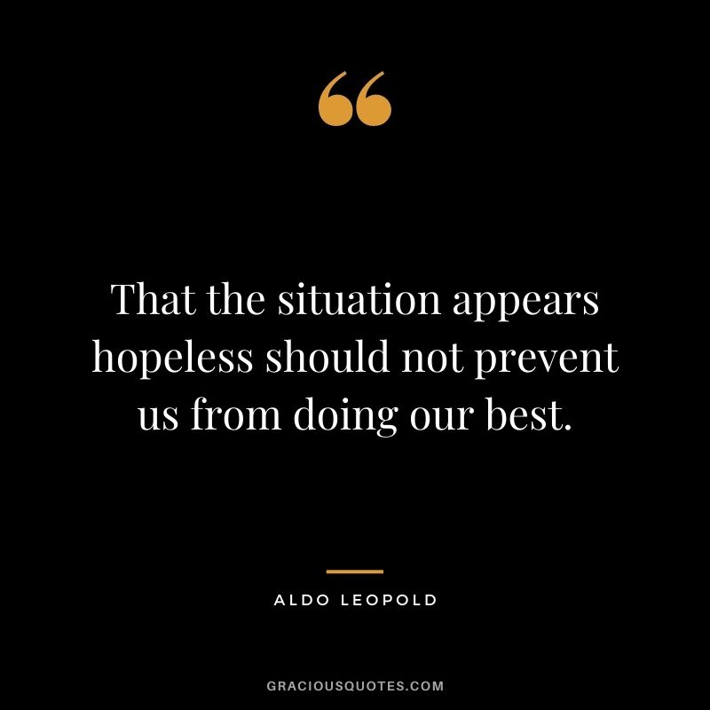 That the situation appears hopeless should not prevent us from doing our best.