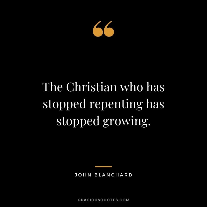 The Christian who has stopped repenting has stopped growing. - John Blanchard