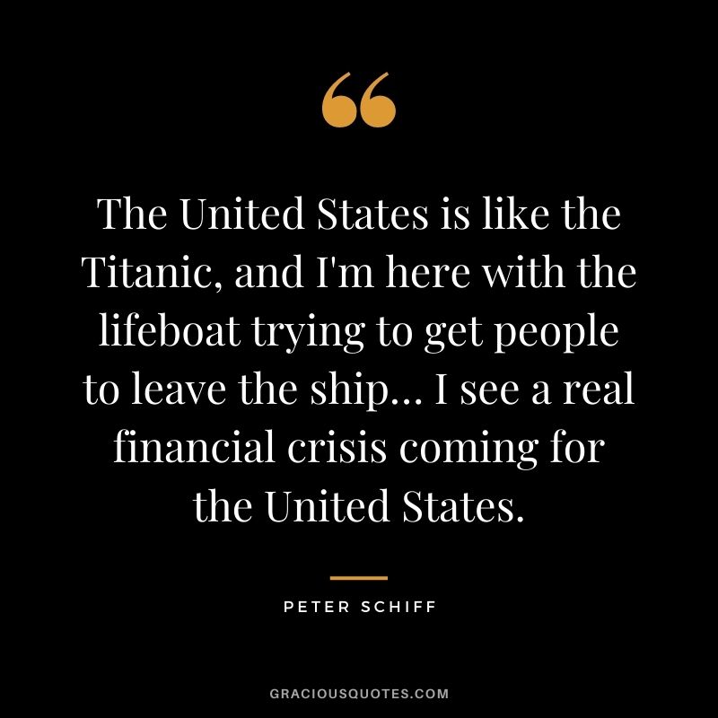 The United States is like the Titanic, and I'm here with the lifeboat trying to get people to leave the ship… I see a real financial crisis coming for the United States.
