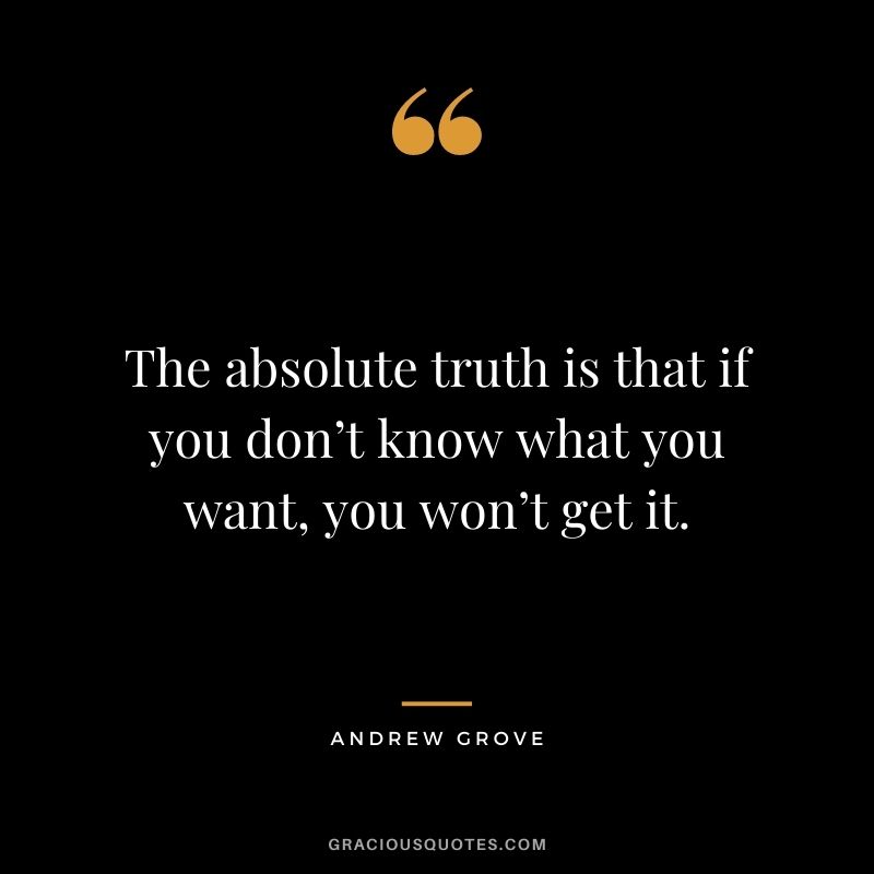 The absolute truth is that if you don’t know what you want, you won’t get it.