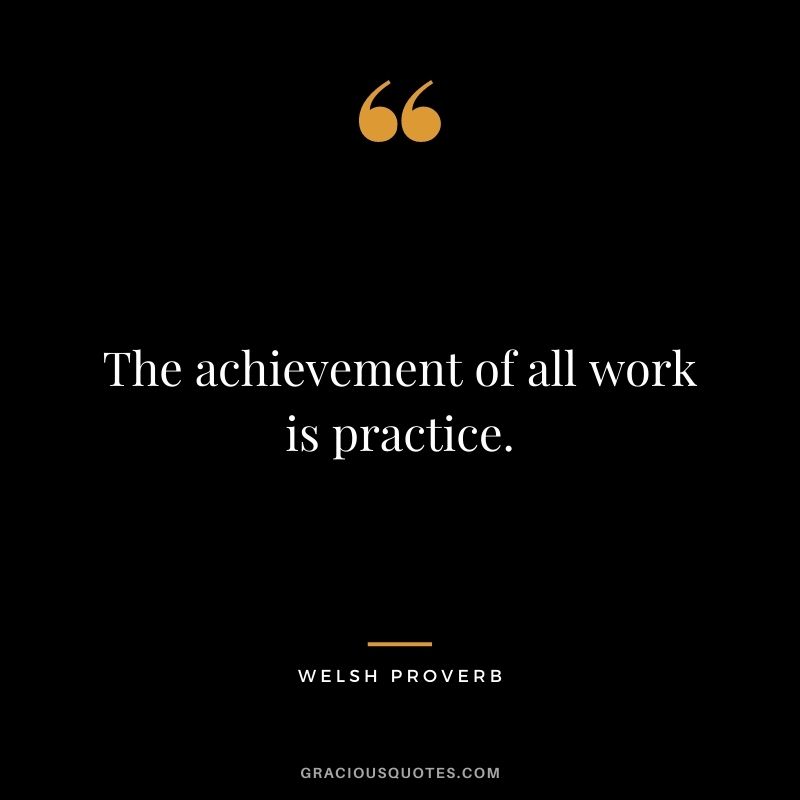 The achievement of all work is practice.