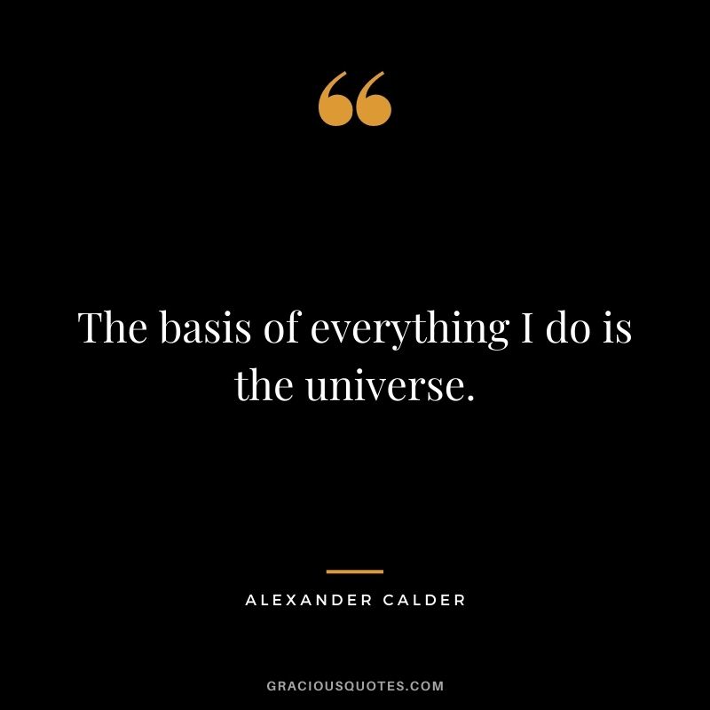The basis of everything I do is the universe.