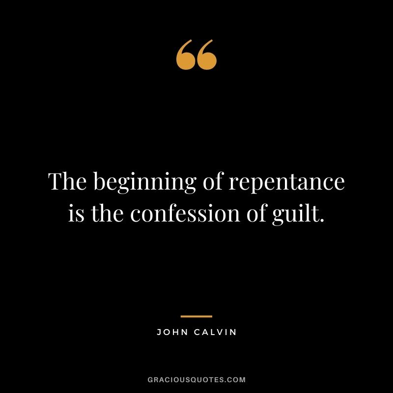 The beginning of repentance is the confession of guilt. - John Calvin