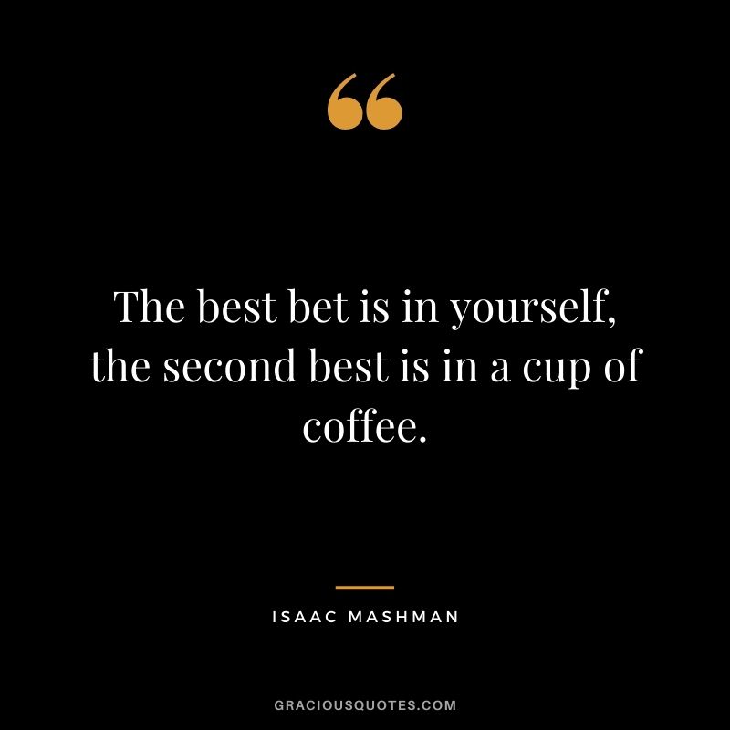 The best bet is in yourself, the second best is in a cup of coffee.
