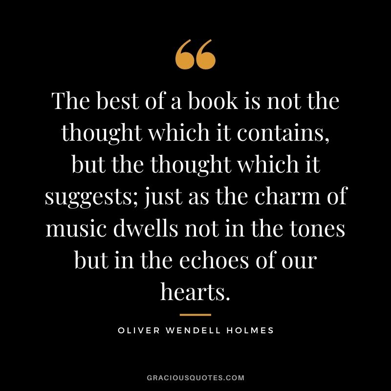 The best of a book is not the thought which it contains, but the thought which it suggests; just as the charm of music dwells not in the tones but in the echoes of our hearts.