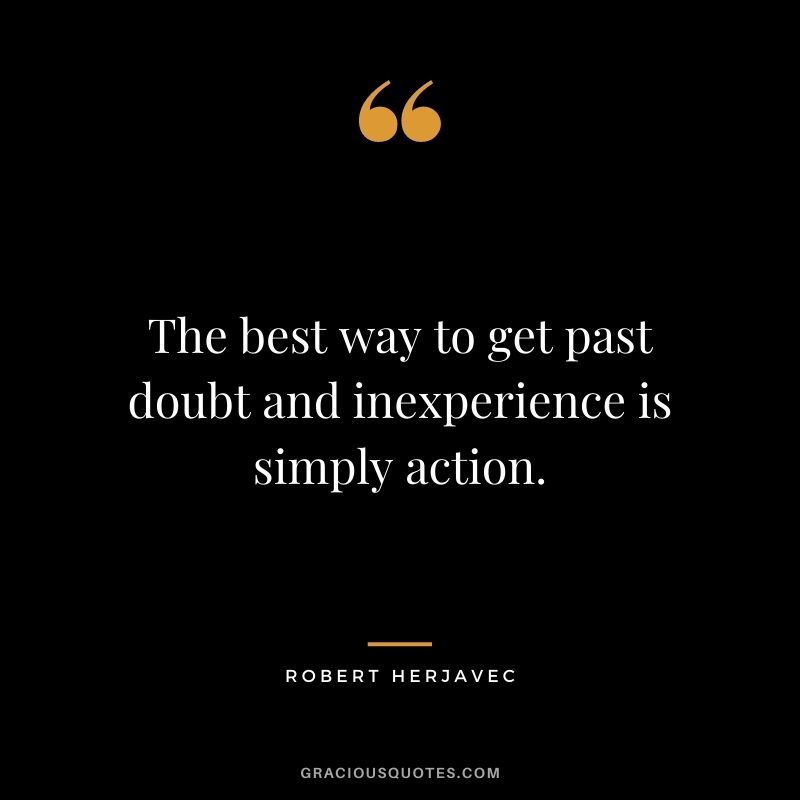 The best way to get past doubt and inexperience is simply action.