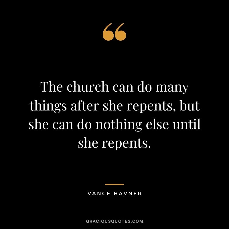 The church can do many things after she repents, but she can do nothing else until she repents. - Vance Havner