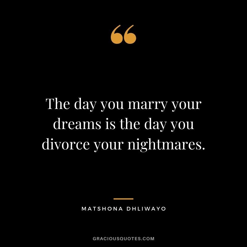 The day you marry your dreams is the day you divorce your nightmares.