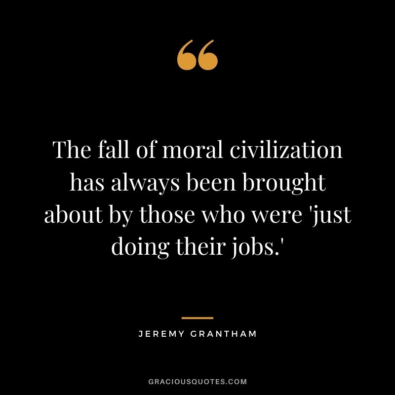 The fall of moral civilization has always been brought about by those who were 'just doing their jobs.'