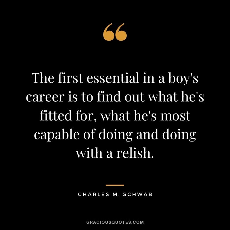 The first essential in a boy's career is to find out what he's fitted for, what he's most capable of doing and doing with a relish.