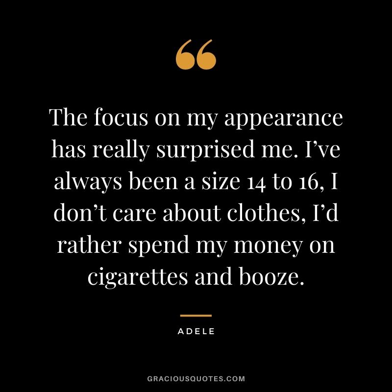 The focus on my appearance has really surprised me. I’ve always been a size 14 to 16, I don’t care about clothes, I’d rather spend my money on cigarettes and booze.