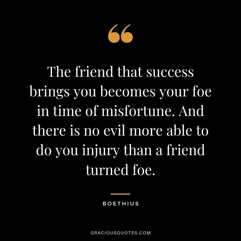 The friend that success brings you becomes your foe in time of misfortune. And there is no evil more able to do you injury than a friend turned foe.