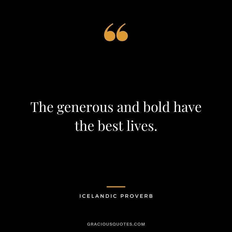 The generous and bold have the best lives.