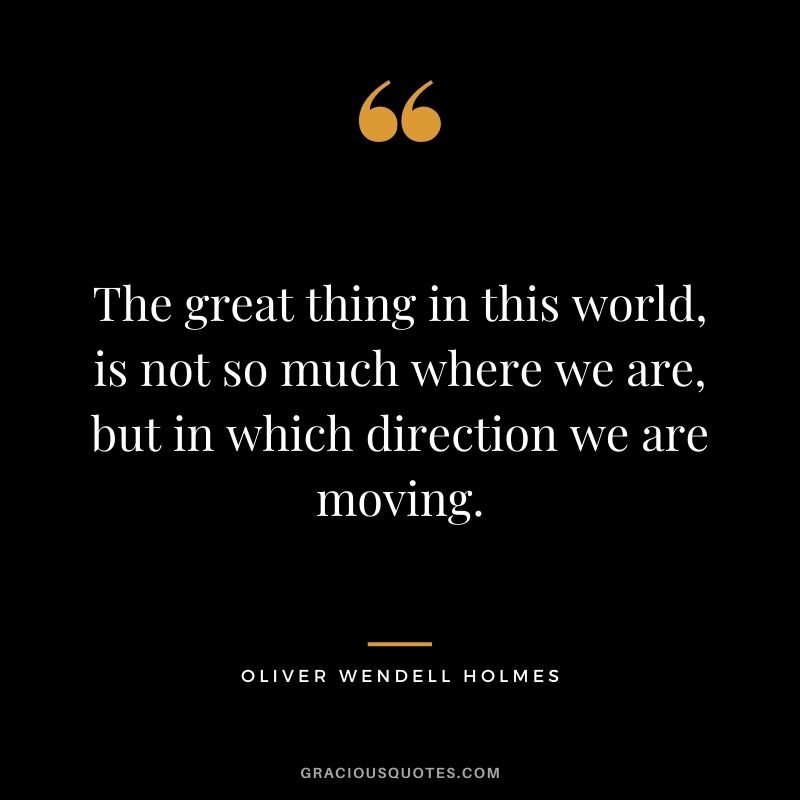The great thing in this world, is not so much where we are, but in which direction we are moving.