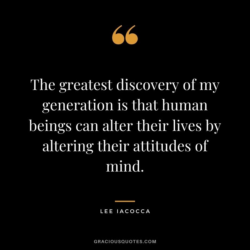 The greatest discovery of my generation is that human beings can alter their lives by altering their attitudes of mind.