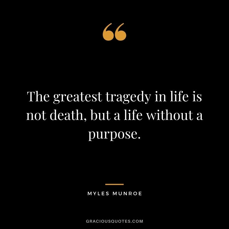 The greatest tragedy in life is not death, but a life without a purpose.