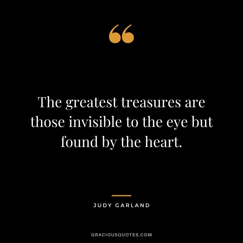 The greatest treasures are those invisible to the eye but found by the heart.
