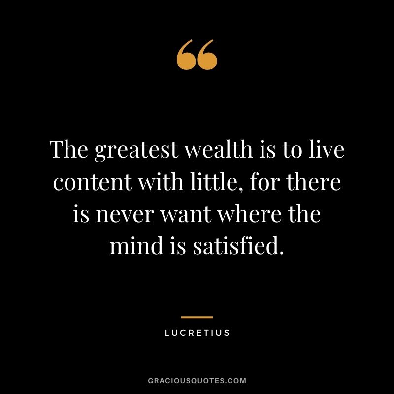 The greatest wealth is to live content with little, for there is never want where the mind is satisfied.
