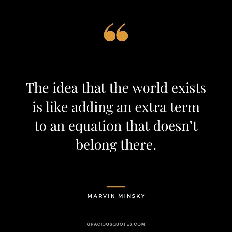 The idea that the world exists is like adding an extra term to an equation that doesn’t belong there.
