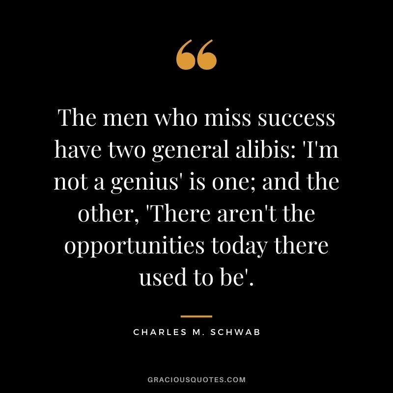 The men who miss success have two general alibis: 'I'm not a genius' is one; and the other, 'There aren't the opportunities today there used to be'.